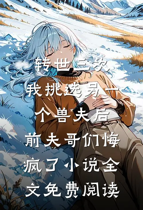 转世三次，我挑选另一个兽夫后，前夫哥们悔疯了小说全文免费阅读
