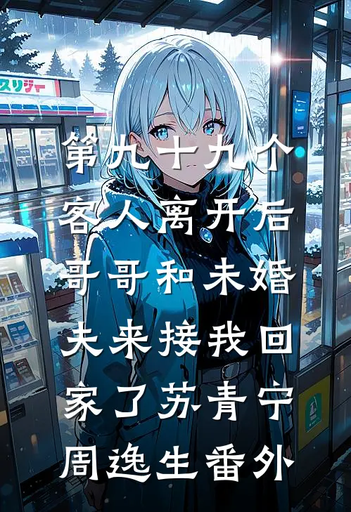 第九十九个客人离开后，哥哥和未婚夫来接我回家了苏青宁周逸生番外