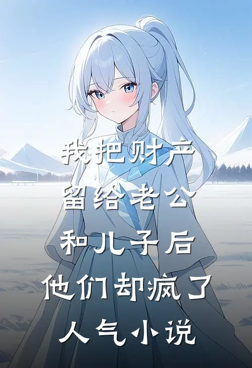 我把财产留给老公和儿子后，他们却疯了人气小说