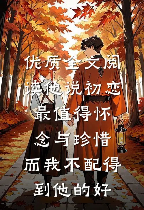 优质全文阅读他说初恋最值得怀念与珍惜，而我不配得到他的好