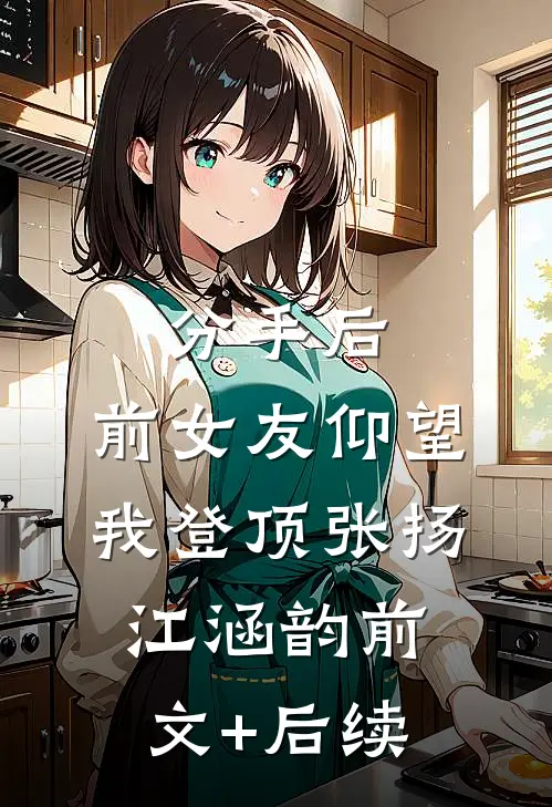 分手后：前女友仰望我登顶张扬江涵韵前文+后续
