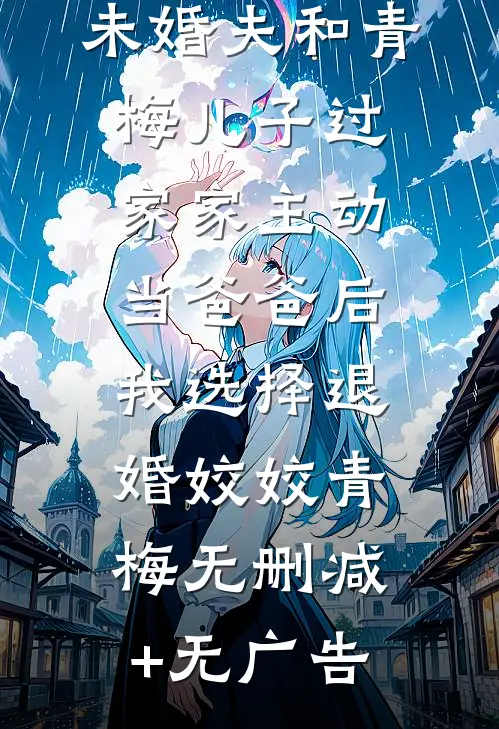 未婚夫和青梅儿子过家家主动当爸爸后，我选择退婚姣姣青梅无删减+无广告