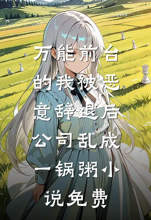 万能前台的我被恶意辞退后，公司乱成一锅粥小说免费