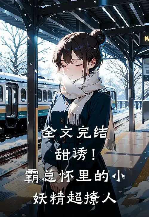 全文完结甜诱！霸总怀里的小妖精超撩人