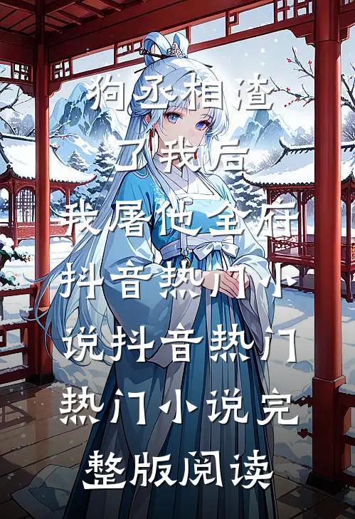 狗丞相渣了我后，我屠他全府抖音热门小说抖音热门热门小说完整版阅读