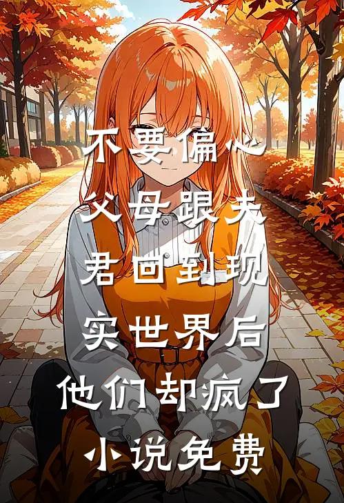 不要偏心父母跟夫君回到现实世界后，他们却疯了小说免费
