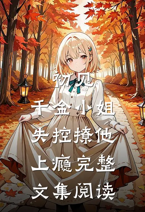初见，千金小姐失控撩他上瘾完整文集阅读