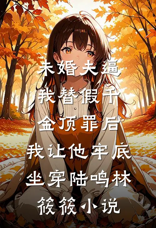未婚夫逼我替假千金顶罪后，我让他牢底坐穿陆鸣林筱筱小说