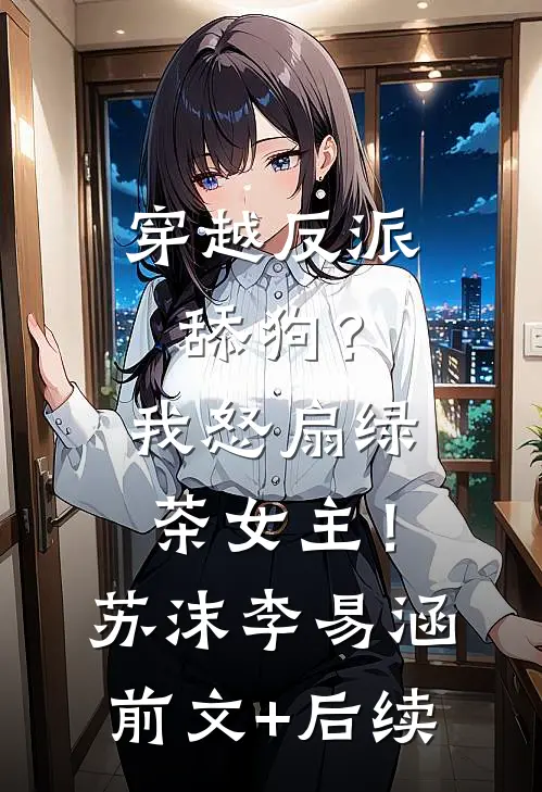 穿越反派舔狗？我怒扇绿茶女主！苏沫李易涵前文+后续
