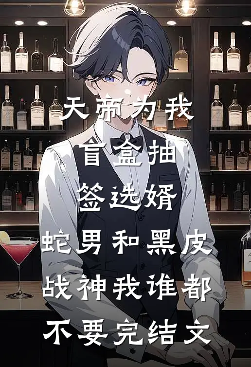 天帝为我盲盒抽签选婿，蛇男和黑皮战神我谁都不要完结文