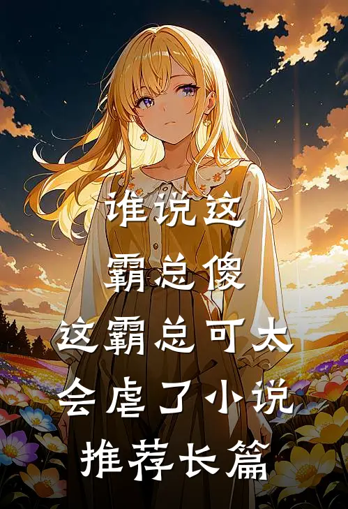 谁说这霸总傻，这霸总可太会虐了小说推荐长篇