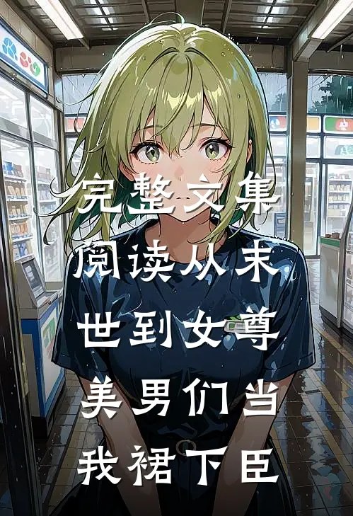完整文集阅读从末世到女尊，美男们当我裙下臣