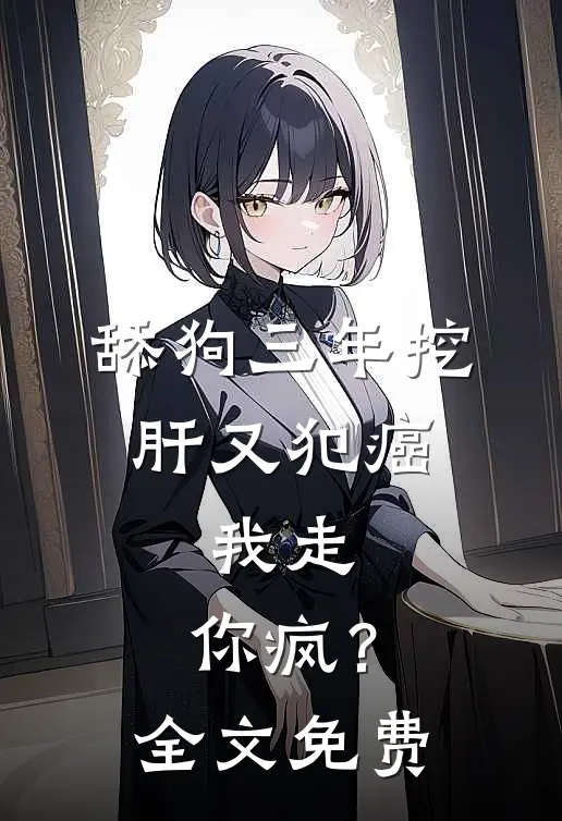 舔狗三年挖肝又犯癌，我走，你疯？全文免费