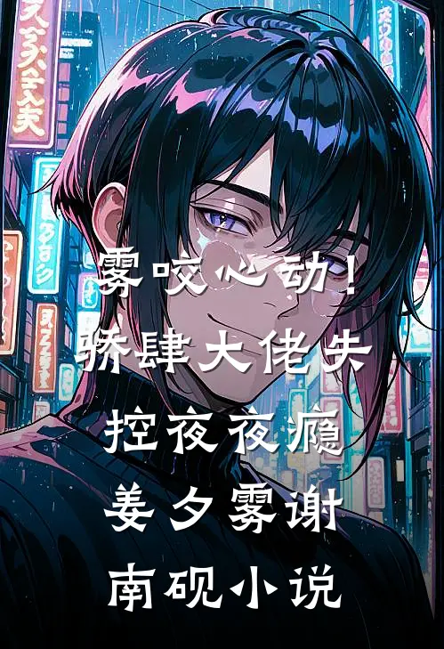 雾咬心动！骄肆大佬失控夜夜瘾姜夕雾谢南砚小说