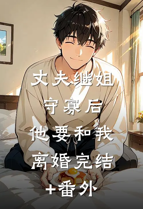 丈夫继姐守寡后，他要和我离婚完结+番外
