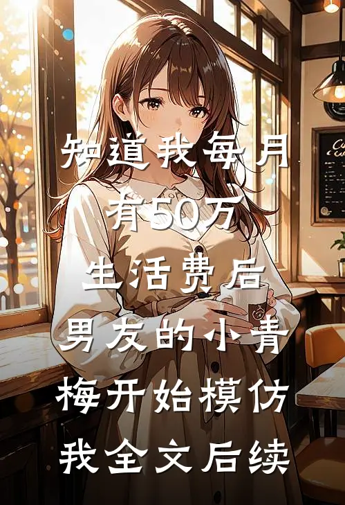 知道我每月有50万生活费后，男友的小青梅开始模仿我全文后续