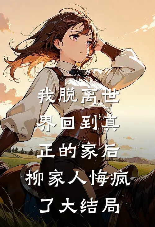 我脱离世界回到真正的家后，柳家人悔疯了大结局
