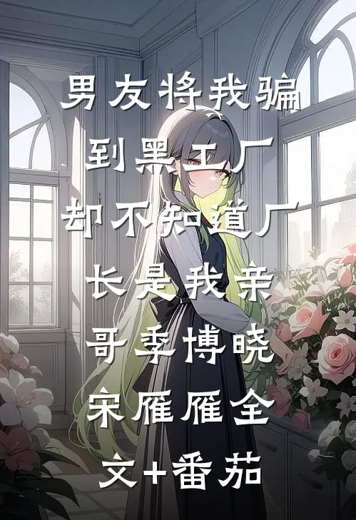 男友将我骗到黑工厂，却不知道厂长是我亲哥季博晓宋雁雁全文+番茄