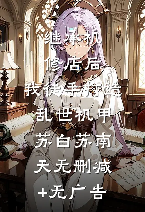 继承机修店后，我徒手打造乱世机甲苏白苏南天无删减+无广告