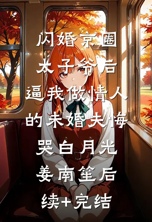 闪婚京圈太子爷后，逼我做情人的未婚夫悔哭白月光姜南笙后续+完结