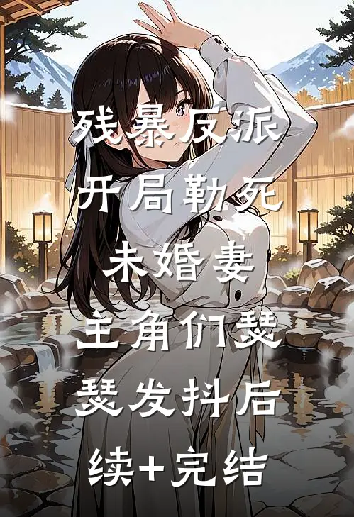 残暴反派：开局勒死未婚妻，主角们瑟瑟发抖后续+完结