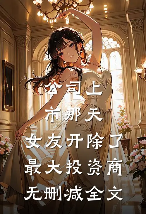 公司上市那天，女友开除了最大投资商无删减全文