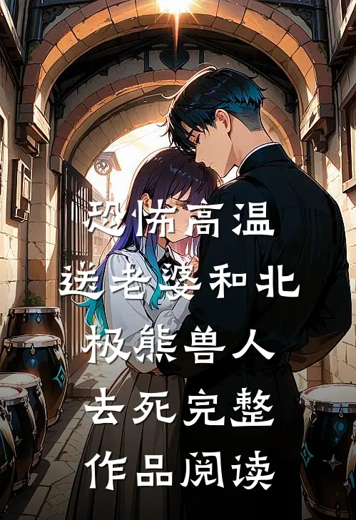 恐怖高温，送老婆和北极熊兽人去死完整作品阅读
