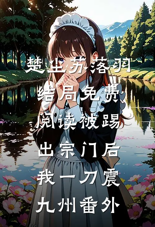 楚尘苏落羽结局免费阅读被踢出宗门后，我一刀震九州番外