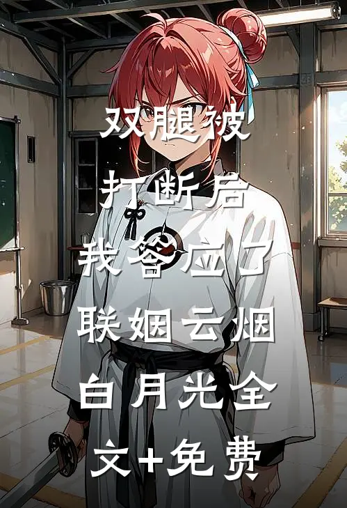 双腿被打断后，我答应了联姻云烟白月光全文+免费