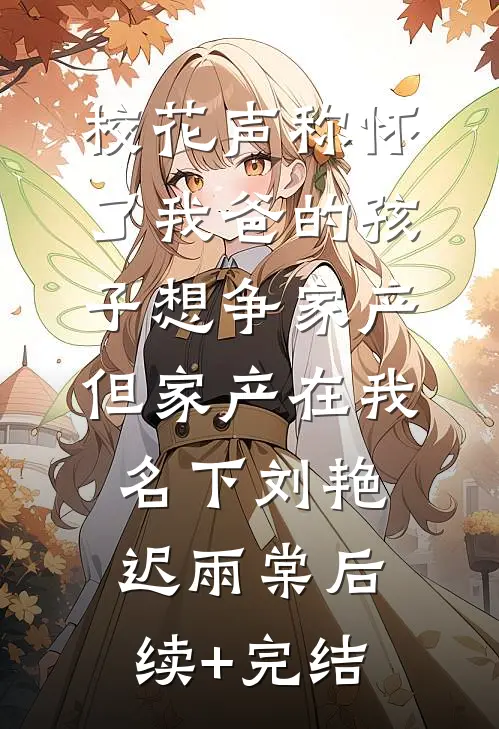 校花声称怀了我爸的孩子想争家产，但家产在我名下刘艳迟雨棠后续+完结
