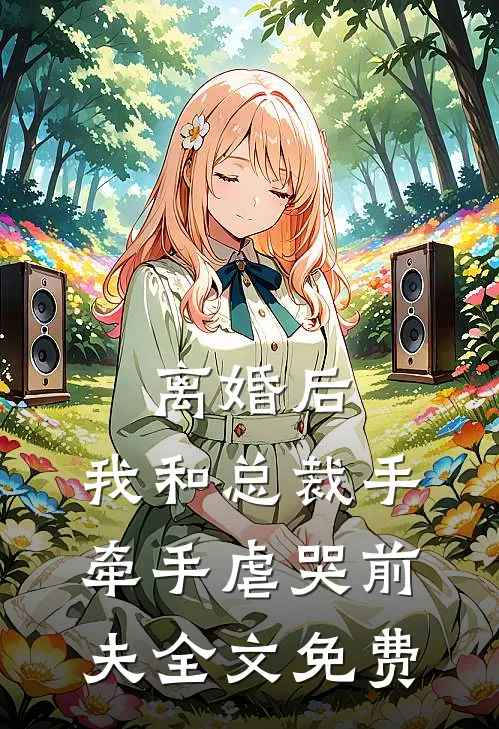离婚后，我和总裁手牵手虐哭前夫全文免费