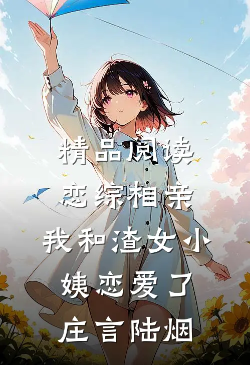 精品阅读恋综相亲：我和渣女小姨恋爱了庄言陆烟