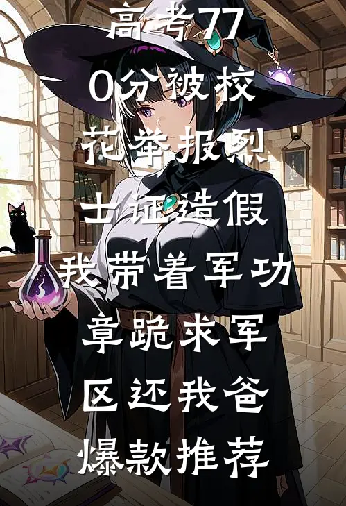 高考770分被校花举报烈士证造假，我带着军功章跪求军区还我爸爆款推荐