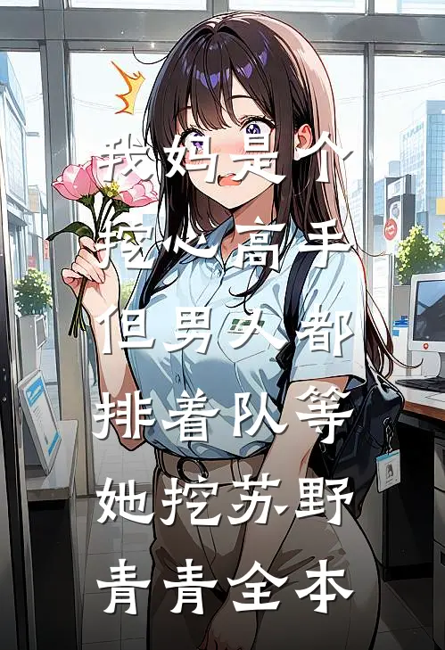 我妈是个挖心高手，但男人都排着队等她挖苏野青青全本