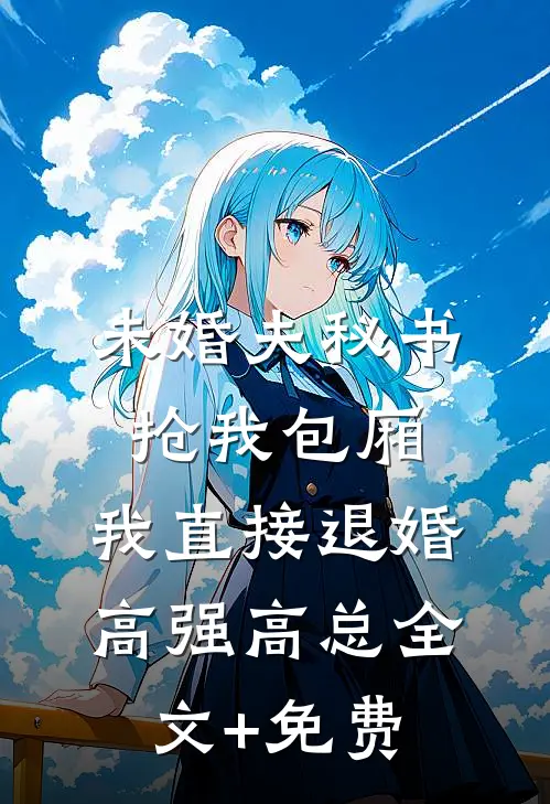 未婚夫秘书抢我包厢，我直接退婚高强高总全文+免费