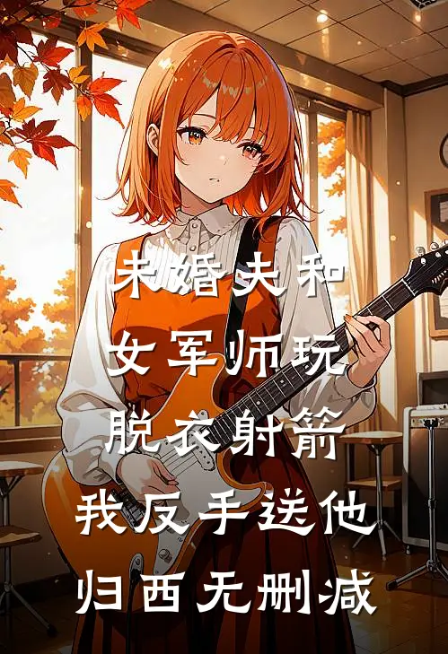 未婚夫和女军师玩脱衣射箭，我反手送他归西无删减