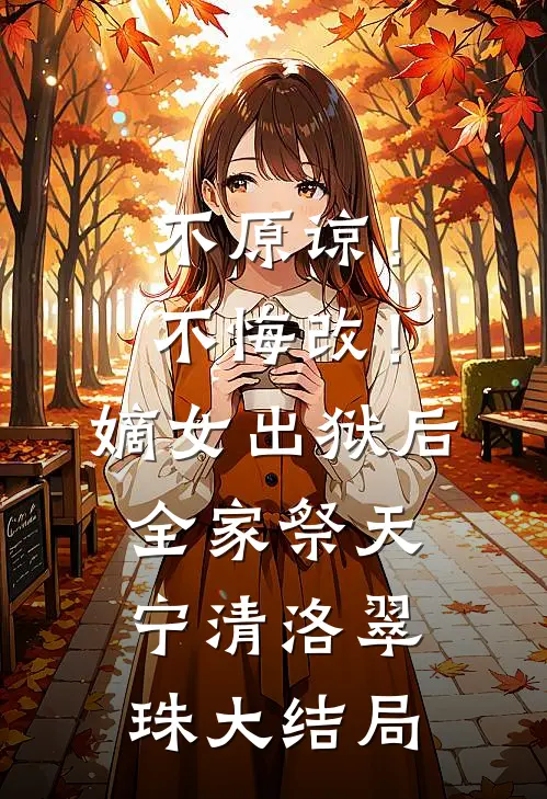 不原谅！不悔改！嫡女出狱后全家祭天宁清洛翠珠大结局