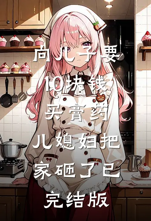 向儿子要10块钱买膏药，儿媳妇把家砸了已完结版
