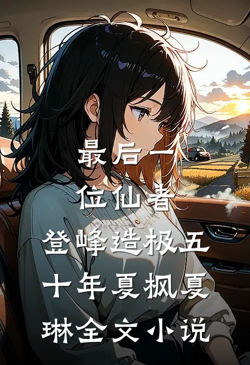 最后一位仙者，登峰造极五十年夏枫夏琳全文小说