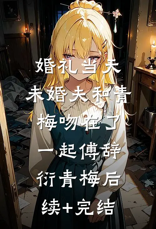 婚礼当天，未婚夫和青梅吻在了一起傅辞衍青梅后续+完结