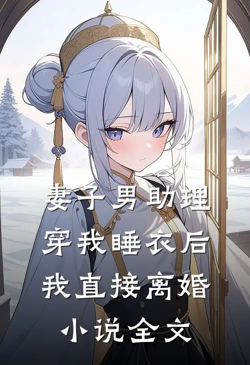 妻子男助理穿我睡衣后，我直接离婚小说全文