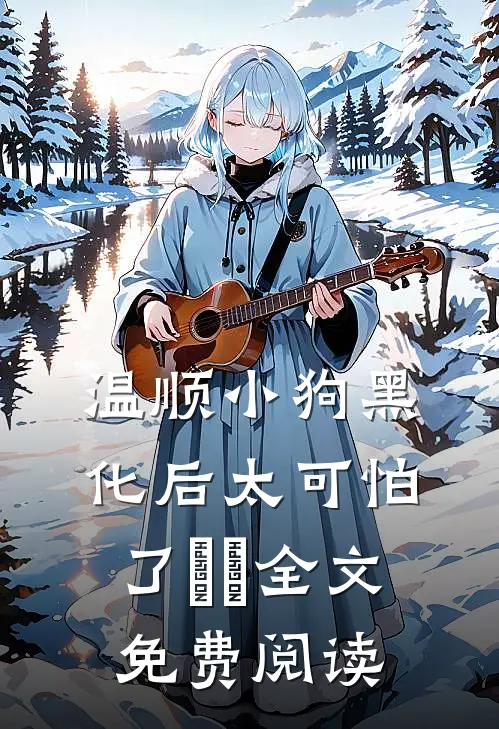 温顺小狗黑化后太可怕了​​全文免费阅读