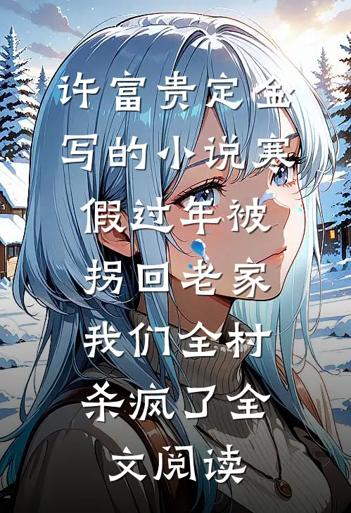 许富贵定金写的小说寒假过年被拐回老家，我们全村杀疯了全文阅读