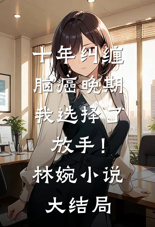 十年纠缠：脑癌晚期，我选择了放手！林婉小说大结局