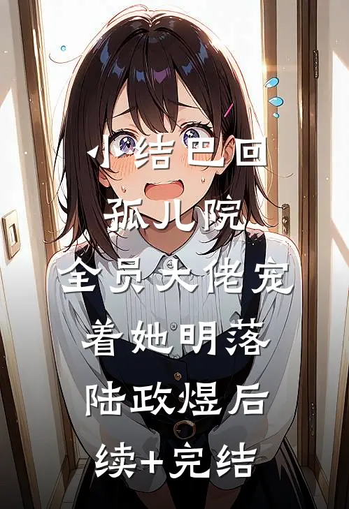 小结巴回孤儿院，全员大佬宠着她明落陆政煜后续+完结
