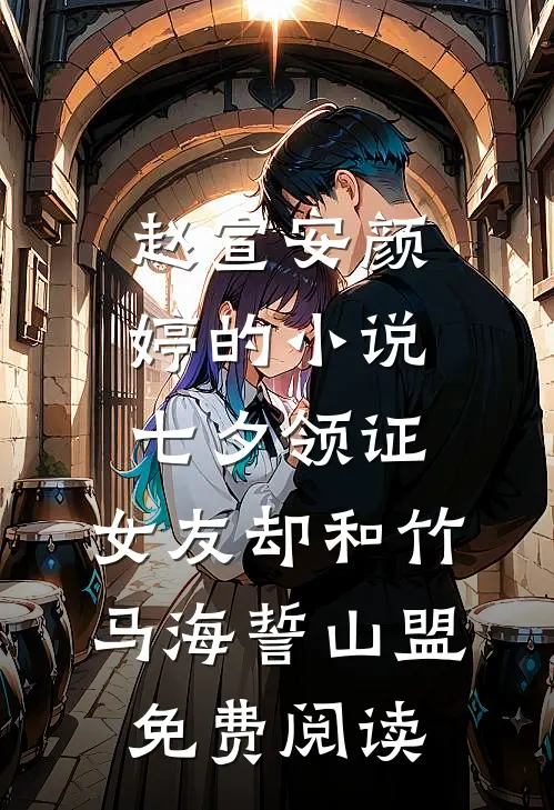 赵宣安颜婷的小说七夕领证，女友却和竹马海誓山盟免费阅读