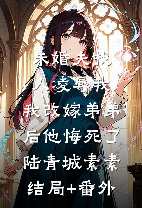 未婚夫找人凌辱我，我改嫁弟弟后他悔死了陆青城素素结局+番外