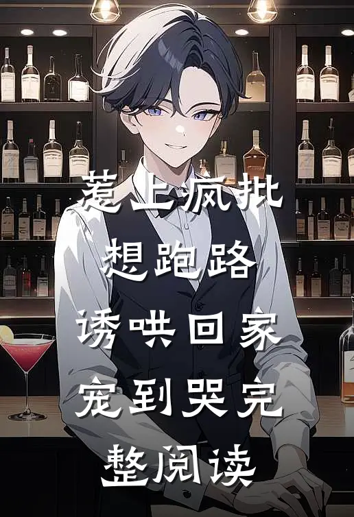惹上疯批想跑路，诱哄回家宠到哭完整阅读