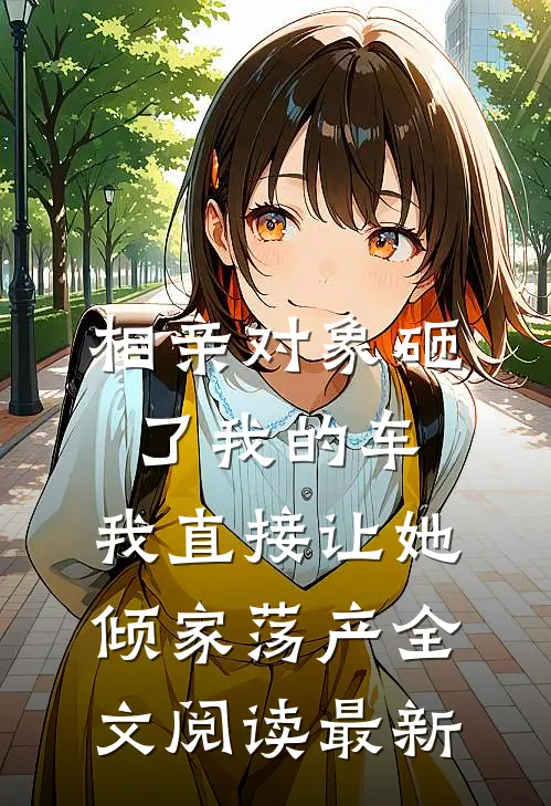 相亲对象砸了我的车，我直接让她倾家荡产全文阅读最新