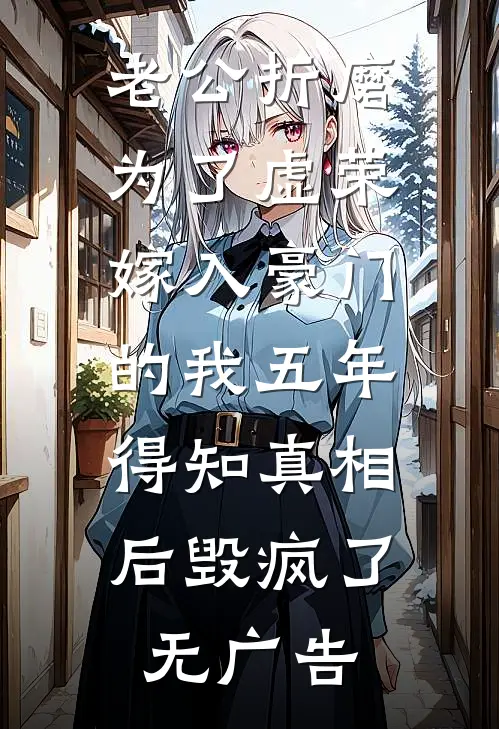 老公折磨为了虚荣嫁入豪门的我五年，得知真相后毁疯了无广告